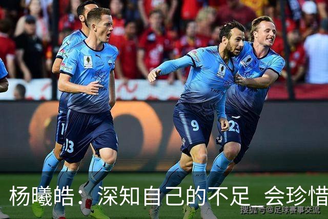 杨曦皓：深知自己的不足 会珍惜在国家队的历练机会 全力以赴训练